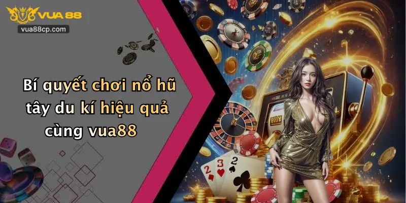 Bí quyết chơi nổ hũ tây du kí hiệu quả cùng vua88