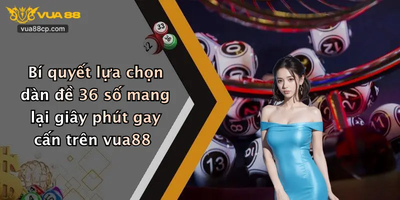 Bí quyết lựa chọn dàn đề 36 số mang lại giây phút gay cấn trên vua88