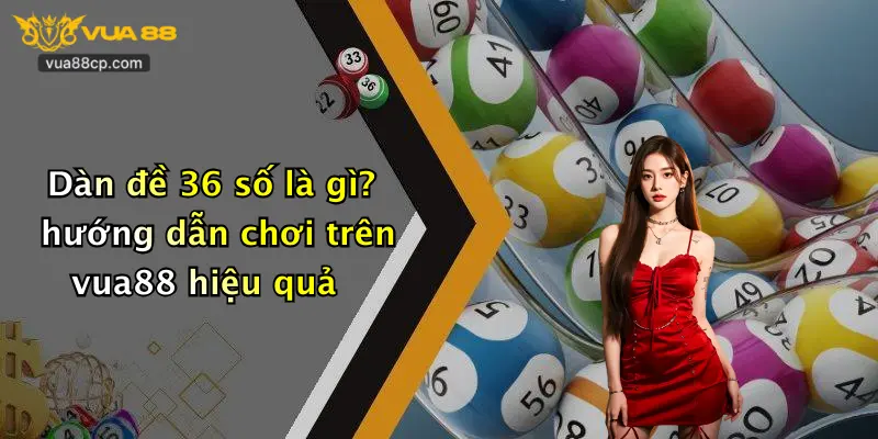 Dàn đề 36 số là gì? hướng dẫn chơi trên vua88 hiệu quả