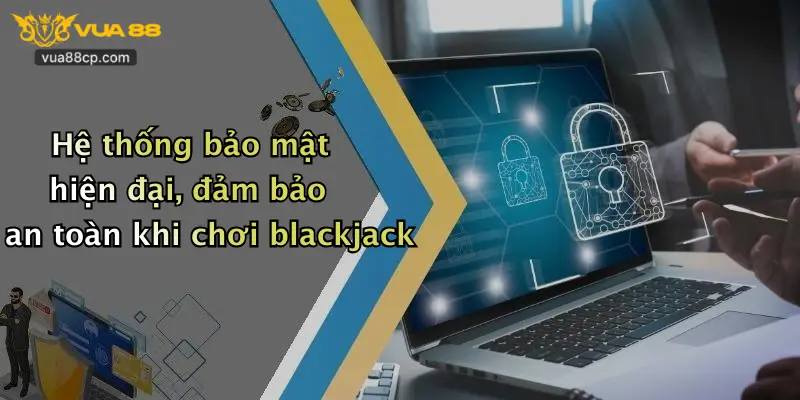 Hệ thống bảo mật hiện đại, đảm bảo an toàn khi chơi blackjack