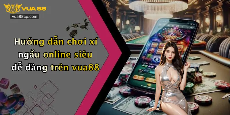 Hướng dẫn chơi xí ngầu online siêu dễ dàng trên vua88