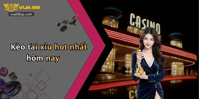Kèo tài xỉu hot nhất hôm nay