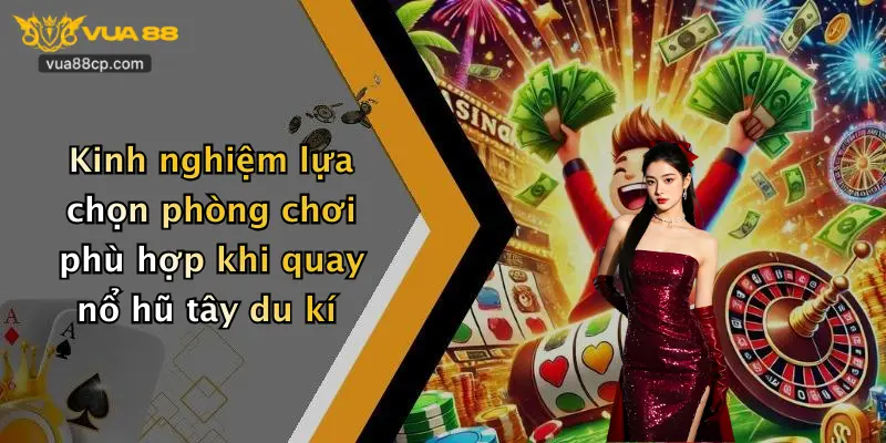 Kinh nghiệm lựa chọn phòng chơi phù hợp khi quay nổ hũ tây du kí