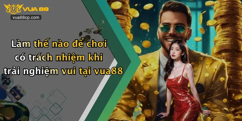 Làm thế nào để chơi có trách nhiệm khi trải nghiệm vui tại vua88