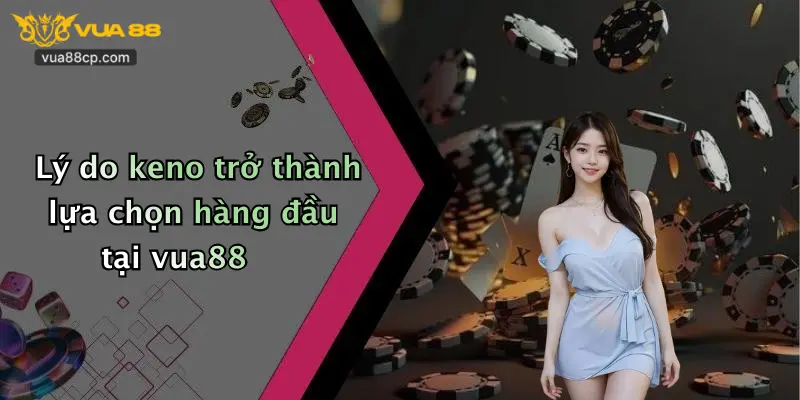 Lý do keno trở thành lựa chọn hàng đầu tại vua88