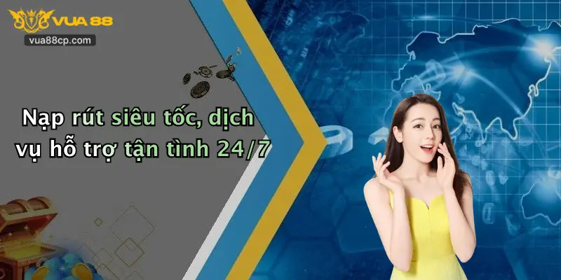 Nạp rút siêu tốc, dịch vụ hỗ trợ tận tình 24/7