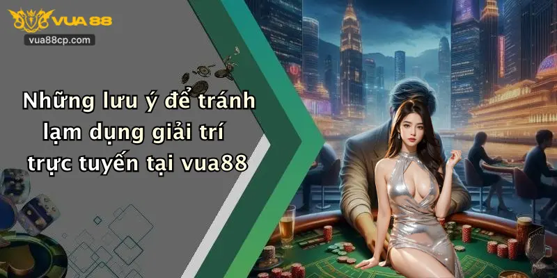Những lưu ý để tránh lạm dụng giải trí trực tuyến tại vua88