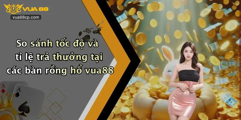 So sánh tốc độ và tỉ lệ trả thưởng tại các bàn rồng hổ vua88