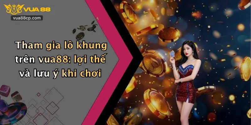 Tham gia lô khung trên vua88: lợi thế và lưu ý khi chơi