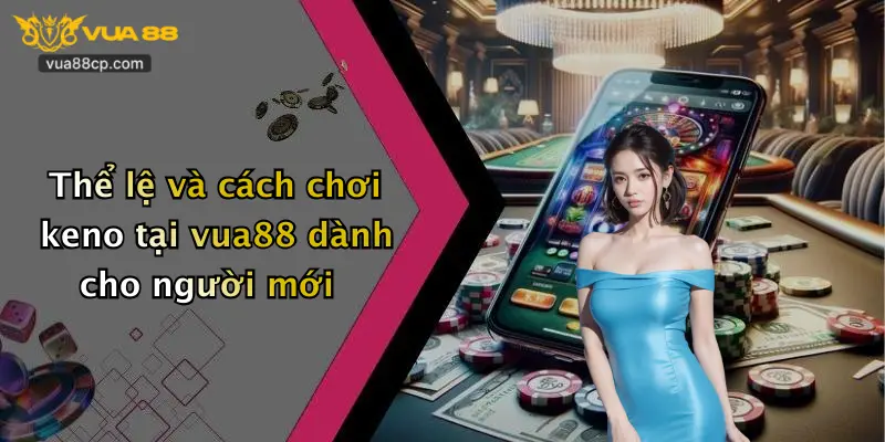 Thể lệ và cách chơi keno tại vua88 dành cho người mới