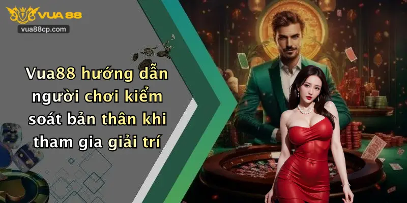 Vua88 hướng dẫn người chơi kiểm soát bản thân khi tham gia giải trí